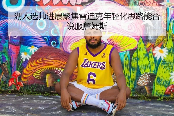 湖人选帅进展聚焦雷迪克年轻化思路能否说服詹姆斯
