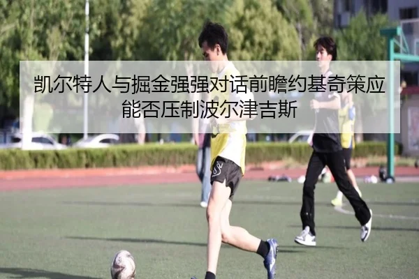 凯尔特人与掘金强强对话前瞻约基奇策应能否压制波尔津吉斯